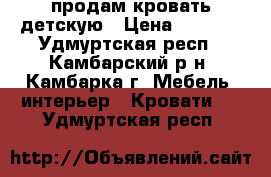 продам кровать детскую › Цена ­ 6 000 - Удмуртская респ., Камбарский р-н, Камбарка г. Мебель, интерьер » Кровати   . Удмуртская респ.